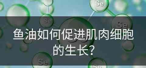 鱼油如何促进肌肉细胞的生长？